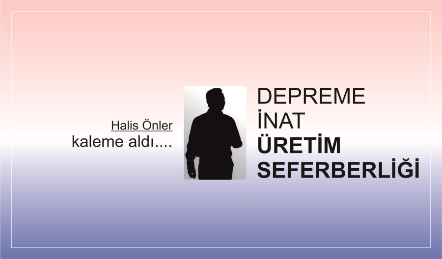 DEPREME İNAT ÜRETİM SEFERBERLİĞİ