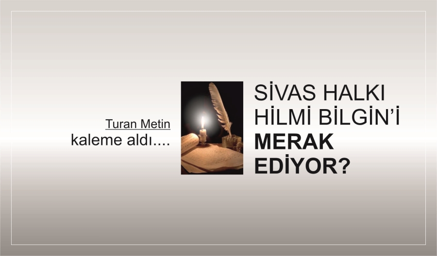 SİVAS HALKI HİLMİ BİLGİNİ MERAK EDİYOR?
