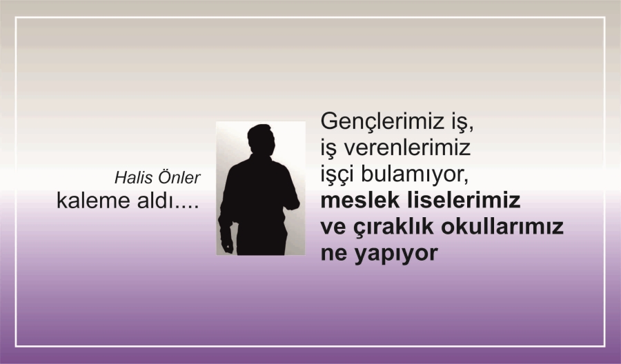 Gençlerimiz iş, iş verenlerimiz işçi bulamıyor meslek liselerimiz ve çıraklık okullarımız ne yapıyor