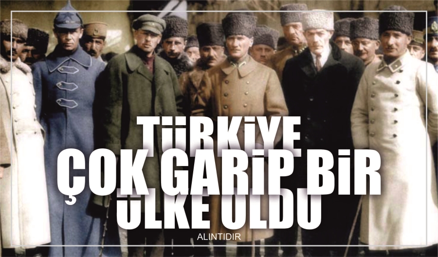 TÜRKİYE ÇOK GARİP BİR ÜLKE OLDU