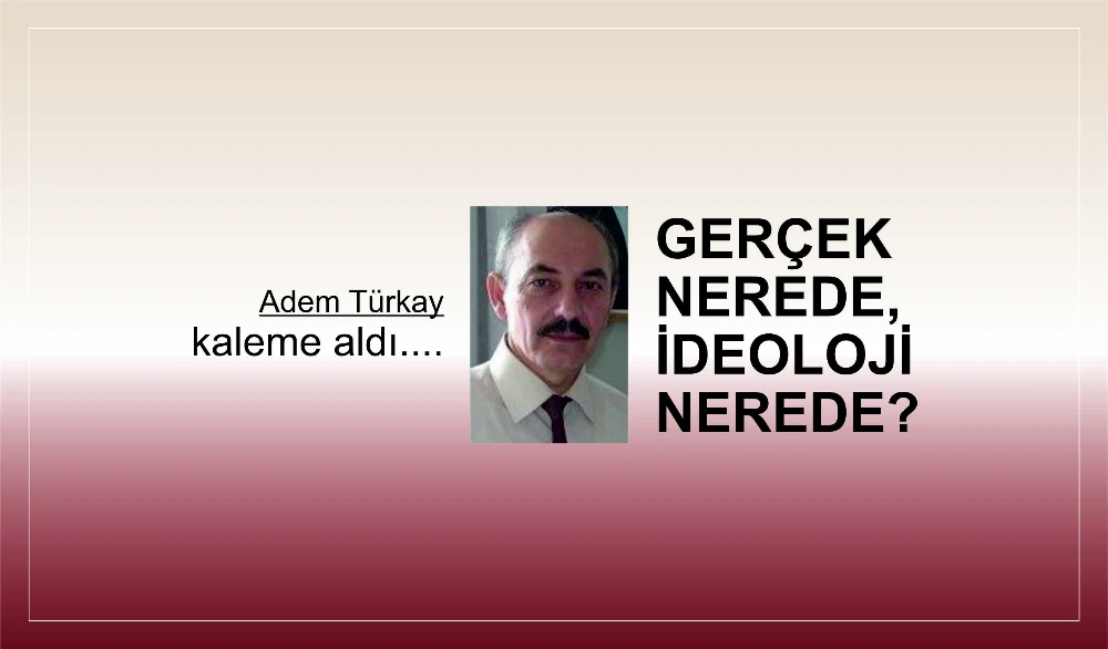 GERÇEK NEREDE, İDEOLOJİ NEREDE?