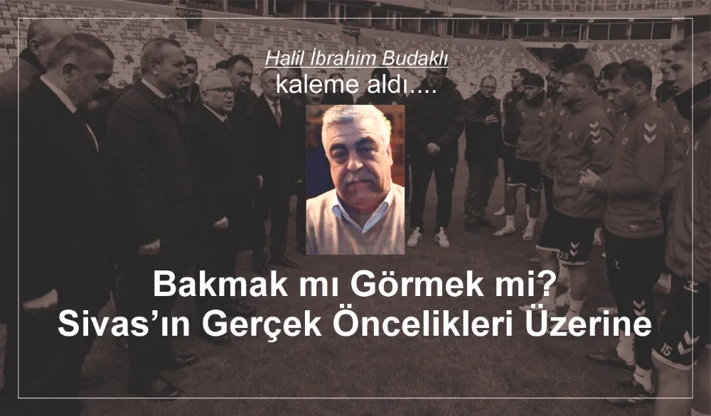 Bakmak mı Görmek mi? Sivas’ın Gerçek Öncelikleri Üzerine